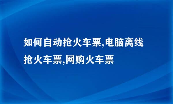 如何自动抢火车票,电脑离线抢火车票,网购火车票
