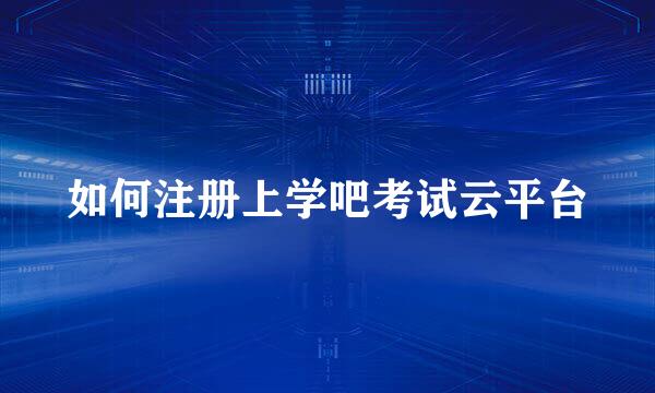 如何注册上学吧考试云平台