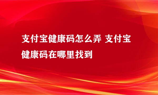 支付宝健康码怎么弄 支付宝健康码在哪里找到