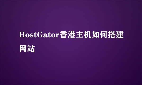 HostGator香港主机如何搭建网站