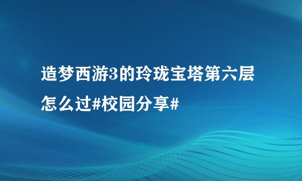 造梦西游3的玲珑宝塔第六层怎么过#校园分享#