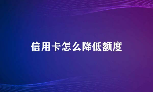 信用卡怎么降低额度