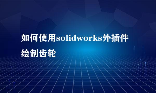 如何使用solidworks外插件绘制齿轮