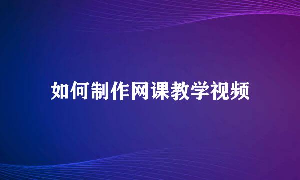 如何制作网课教学视频
