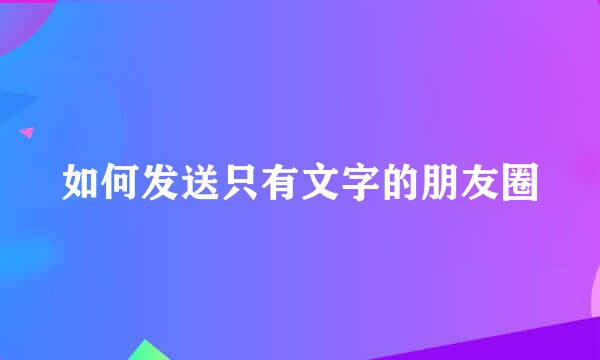 如何发送只有文字的朋友圈