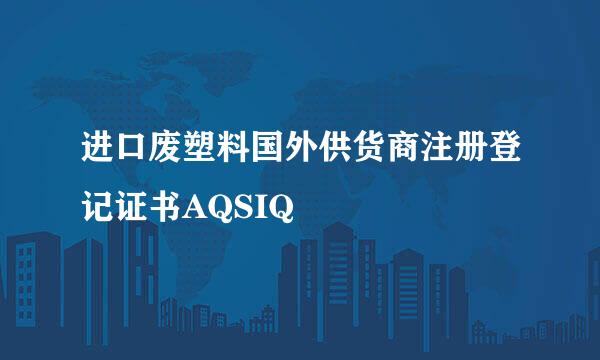 进口废塑料国外供货商注册登记证书AQSIQ