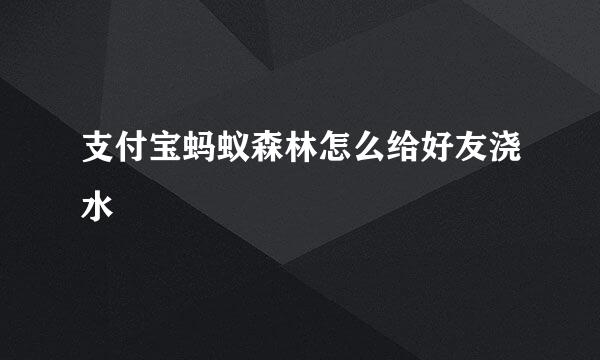 支付宝蚂蚁森林怎么给好友浇水