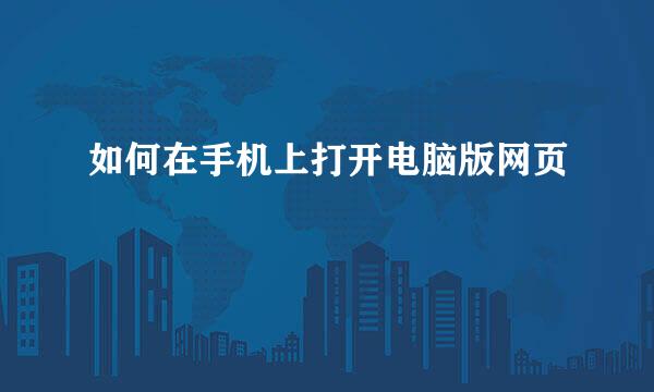 如何在手机上打开电脑版网页
