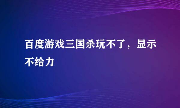 百度游戏三国杀玩不了，显示不给力