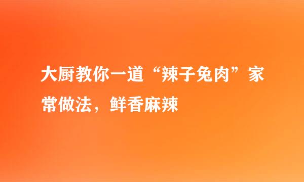 大厨教你一道“辣子兔肉”家常做法,鲜香麻辣