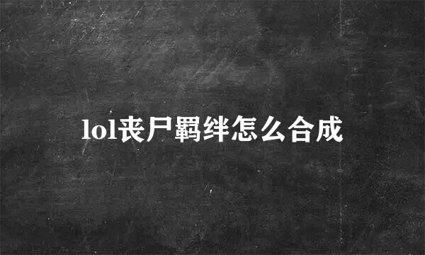 lol丧尸羁绊怎么合成