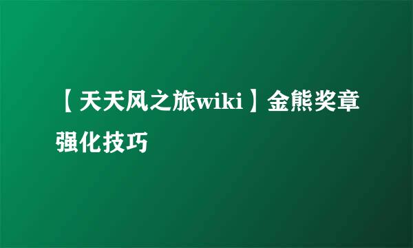 【天天风之旅wiki】金熊奖章强化技巧