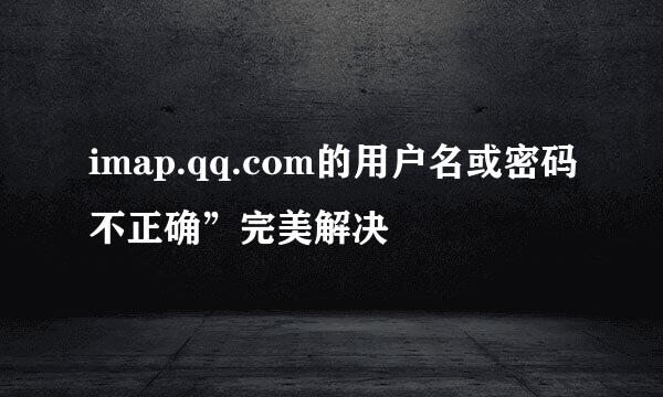 imap.qq.com的用户名或密码不正确”完美解决