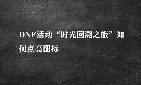 DNF活动“时光回溯之旅”如何点亮图标