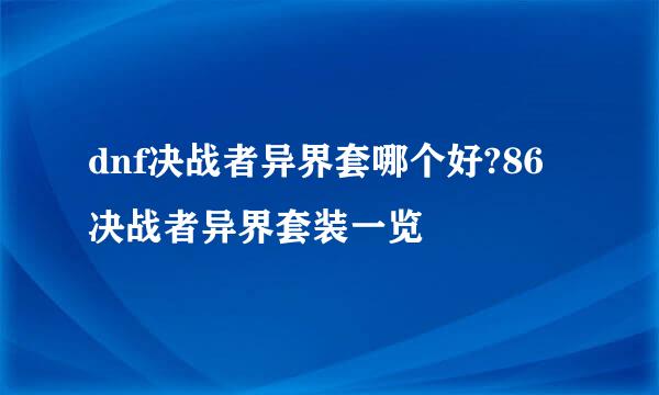 dnf决战者异界套哪个好?86决战者异界套装一览