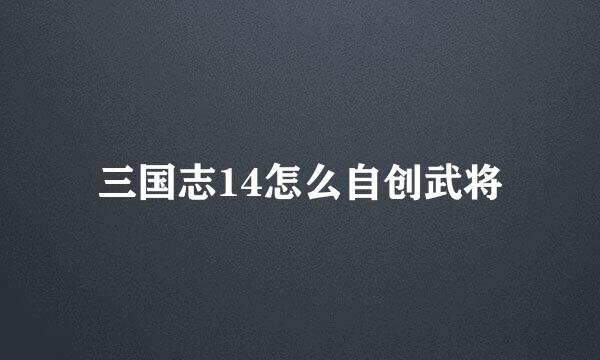 三国志14怎么自创武将
