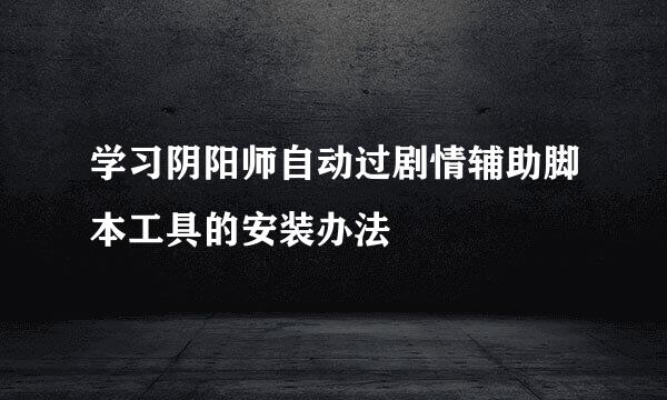 学习阴阳师自动过剧情辅助脚本工具的安装办法