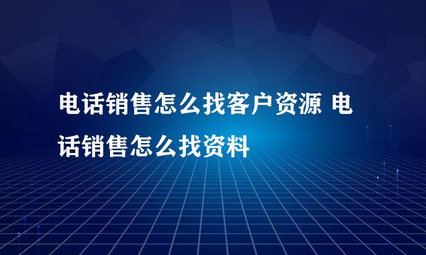 电话销售怎么找客户资源 电话销售怎么找资料