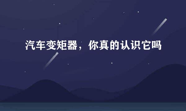 汽车变矩器，你真的认识它吗