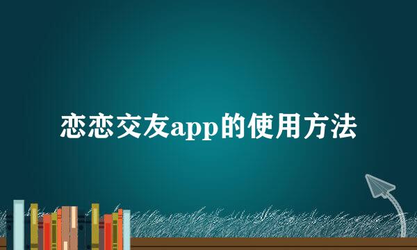 恋恋交友app的使用方法