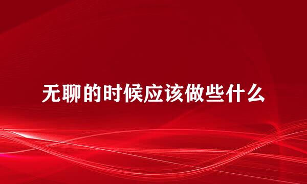 无聊的时候应该做些什么