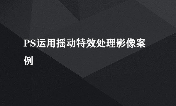 PS运用摇动特效处理影像案例