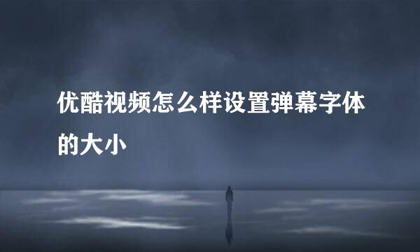 优酷视频怎么样设置弹幕字体的大小