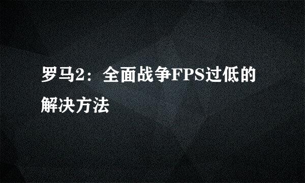罗马2：全面战争FPS过低的解决方法