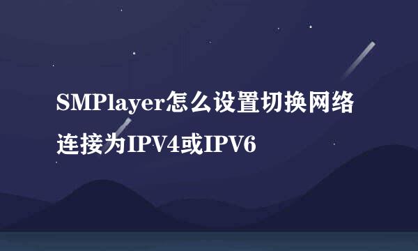 SMPlayer怎么设置切换网络连接为IPV4或IPV6