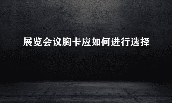 展览会议胸卡应如何进行选择