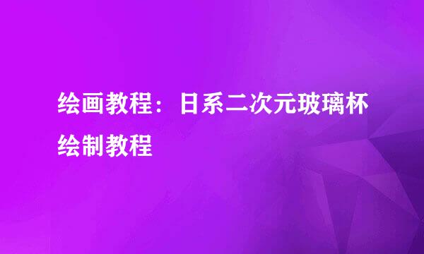 绘画教程：日系二次元玻璃杯绘制教程