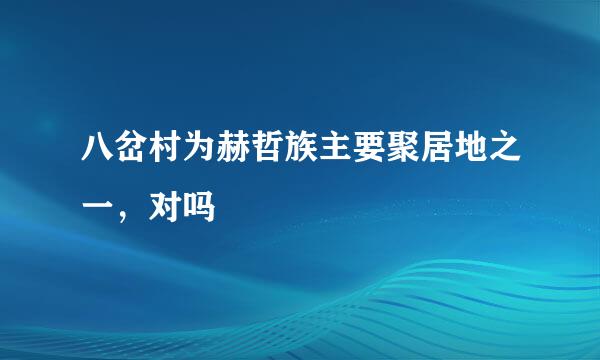 八岔村为赫哲族主要聚居地之一，对吗