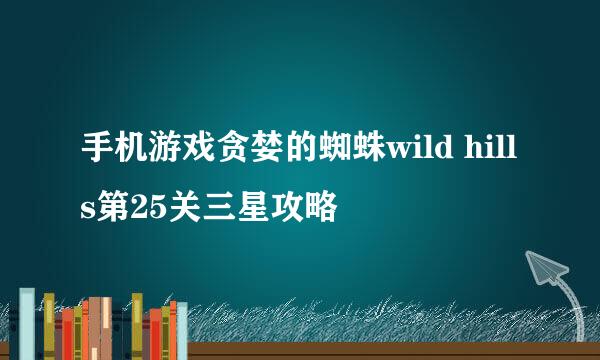 手机游戏贪婪的蜘蛛wild hills第25关三星攻略