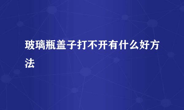 玻璃瓶盖子打不开有什么好方法