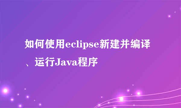 如何使用eclipse新建并编译、运行Java程序
