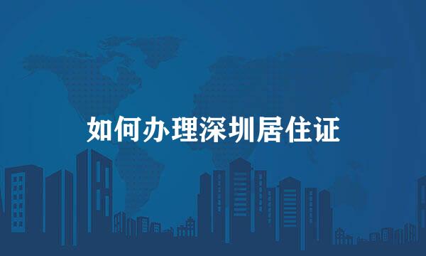 如何办理深圳居住证