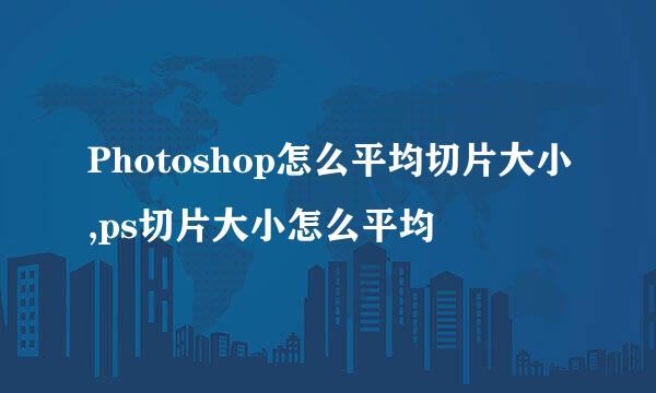 Photoshop怎么平均切片大小,ps切片大小怎么平均
