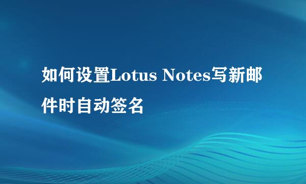 如何设置Lotus Notes写新邮件时自动签名