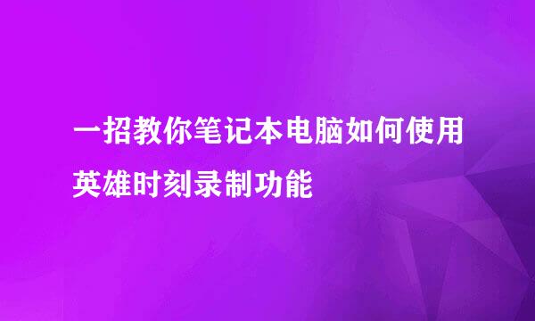 一招教你笔记本电脑如何使用英雄时刻录制功能