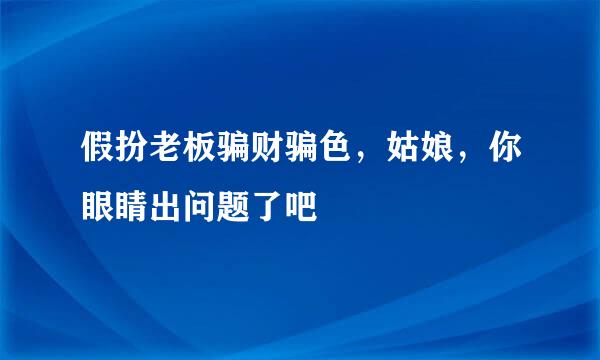 假扮老板骗财骗色，姑娘，你眼睛出问题了吧