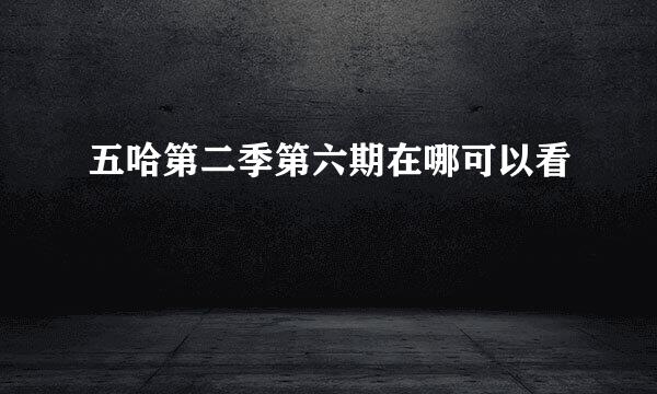 五哈第二季第六期在哪可以看