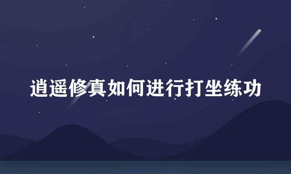 逍遥修真如何进行打坐练功