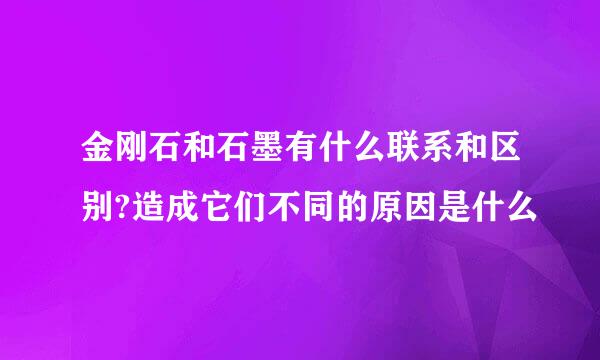 金刚石和石墨有什么联系和区别?造成它们不同的原因是什么