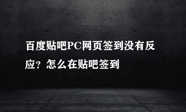 百度贴吧PC网页签到没有反应？怎么在贴吧签到