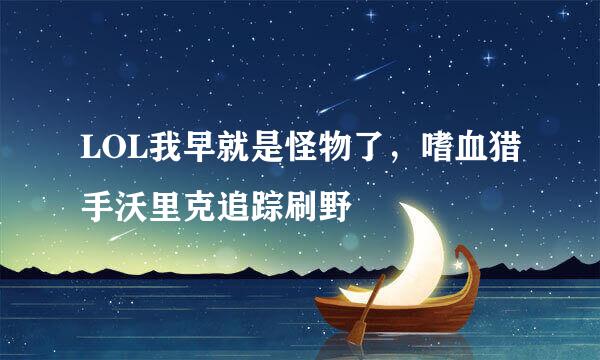 LOL我早就是怪物了,嗜血猎手沃里克追踪刷野