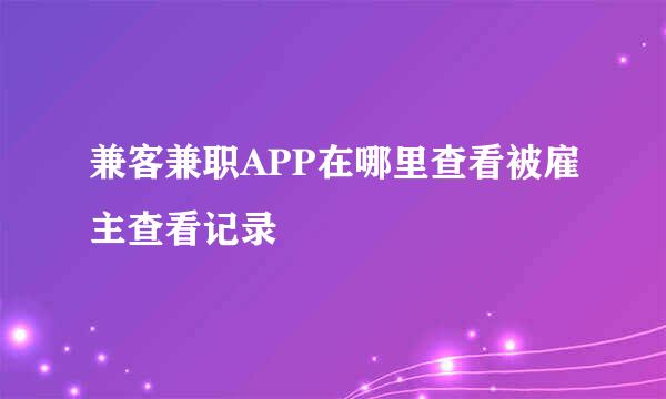 兼客兼职APP在哪里查看被雇主查看记录