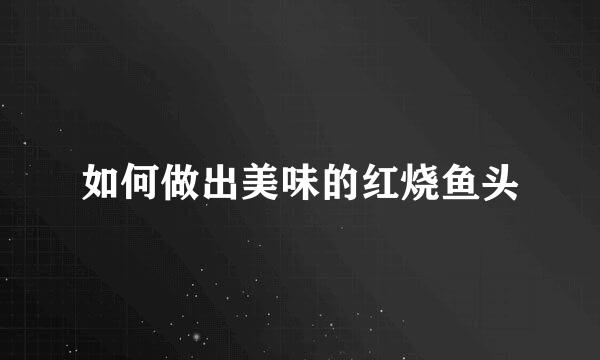 如何做出美味的红烧鱼头