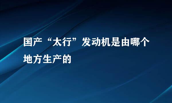 国产“太行”发动机是由哪个地方生产的
