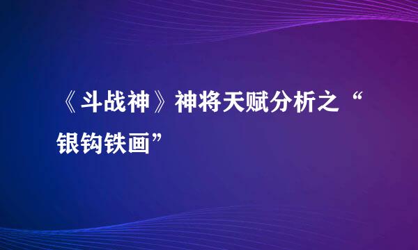 《斗战神》神将天赋分析之“银钩铁画”