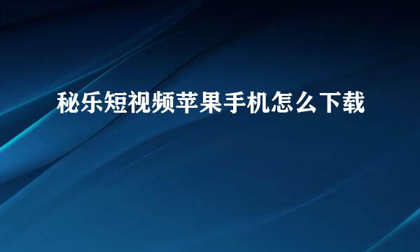 秘乐短视频苹果手机怎么下载